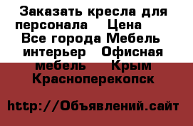 Заказать кресла для персонала  › Цена ­ 1 - Все города Мебель, интерьер » Офисная мебель   . Крым,Красноперекопск